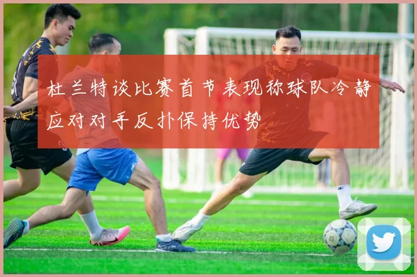 杜兰特谈比赛首节表现称球队冷静应对对手反扑保持优势