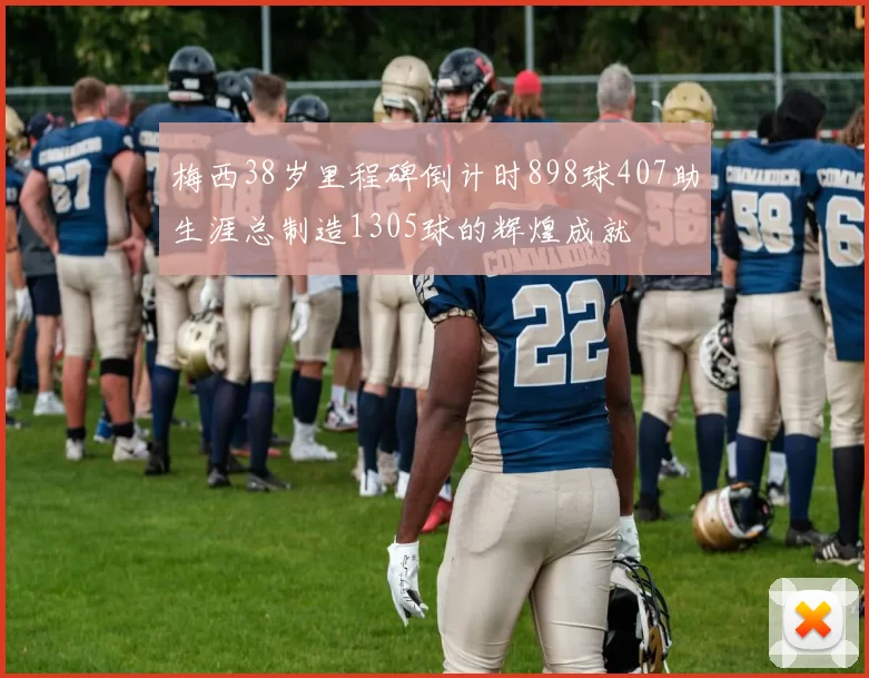 梅西38岁里程碑倒计时898球407助生涯总制造1305球的辉煌成就