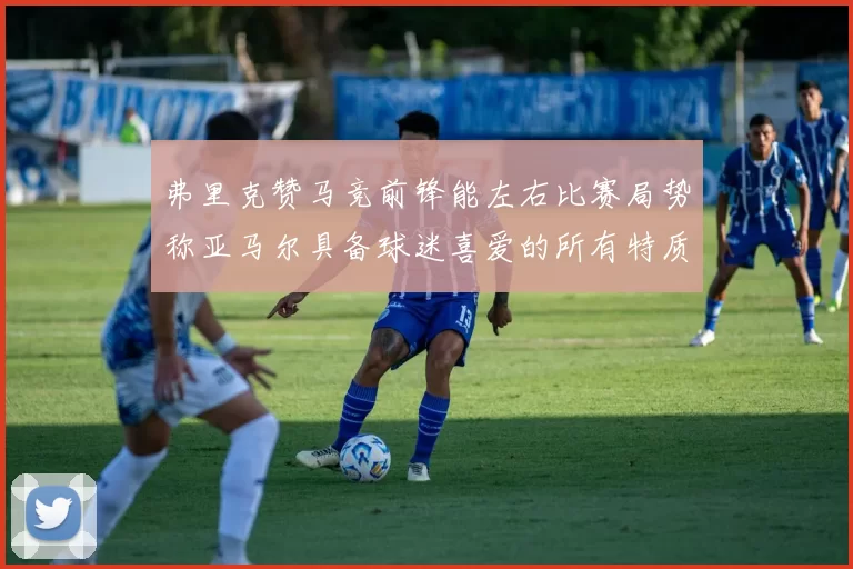弗里克赞马竞前锋能左右比赛局势称亚马尔具备球迷喜爱的所有特质