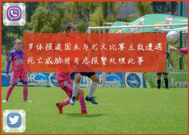 罗体报道国米与尤文比赛主裁遭遇死亡威胁将考虑报警处理此事