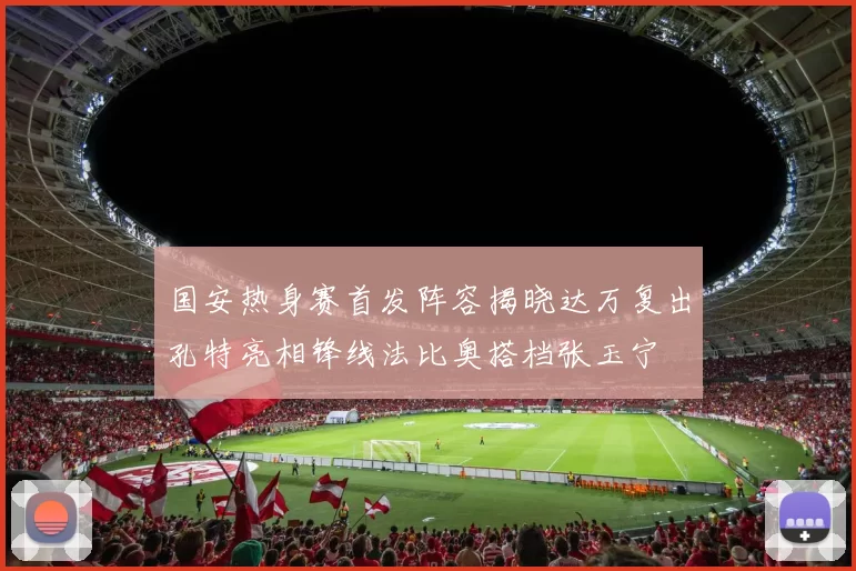 国安热身赛首发阵容揭晓达万复出孔特亮相锋线法比奥搭档张玉宁